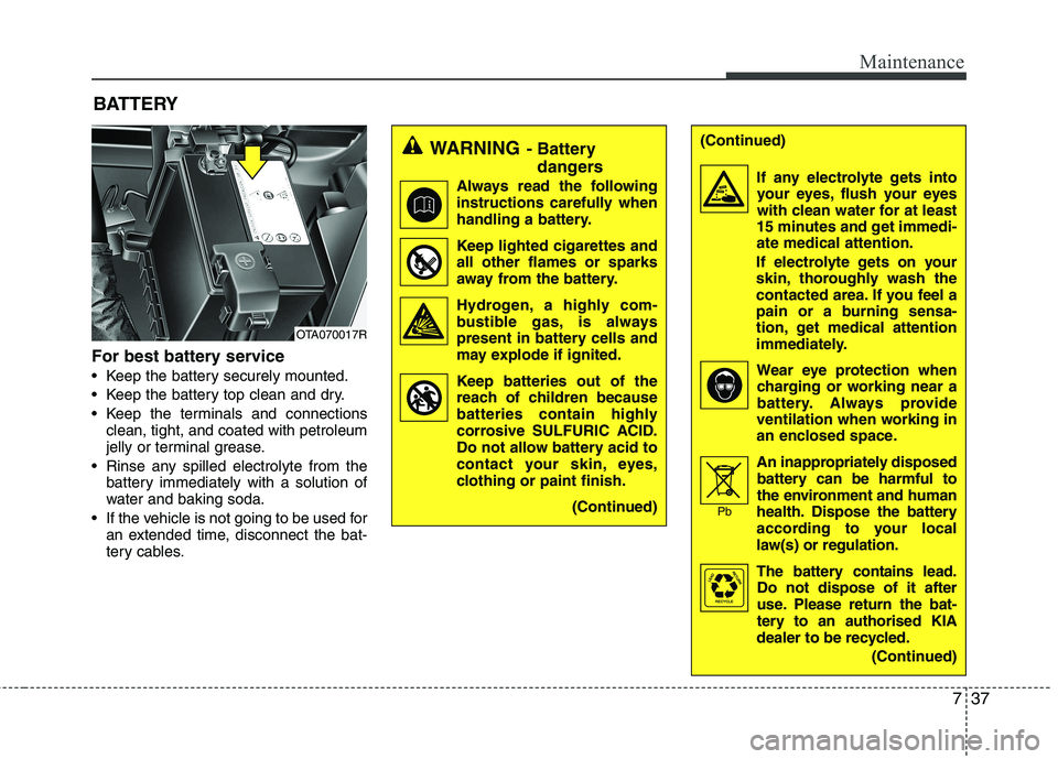 KIA PICANTO 2012 Owners Manual 737
Maintenance
For best battery service
Keep the battery securely mounted.
Keep the battery top clean and dry.
Keep the terminals and connectionsclean, tight, and coated with petroleum
jelly or KIA PICANTO 2012 Owners Manual 737
Maintenance
For best battery service
Keep the battery securely mounted.
Keep the battery top clean and dry.
Keep the terminals and connectionsclean, tight, and coated with petroleum
jelly or