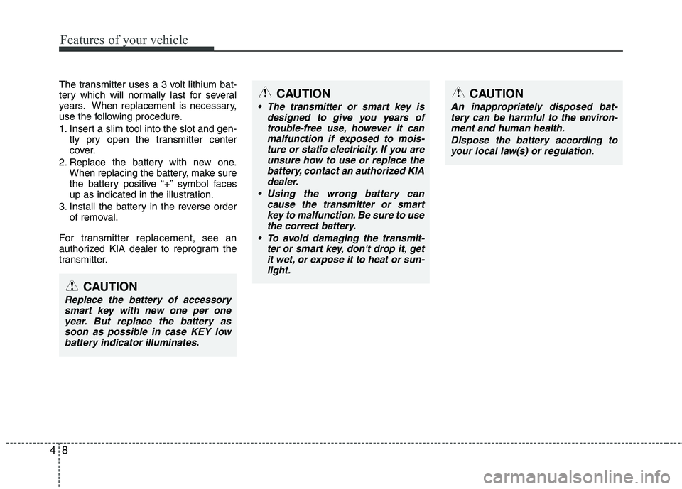 KIA PICANTO 2012  Owners Manual Features of your vehicle
8
4
The transmitter uses a 3 volt lithium bat- 
tery which will normally last for several
years. When replacement is necessary,
use the following procedure. 
1. Insert a slim 