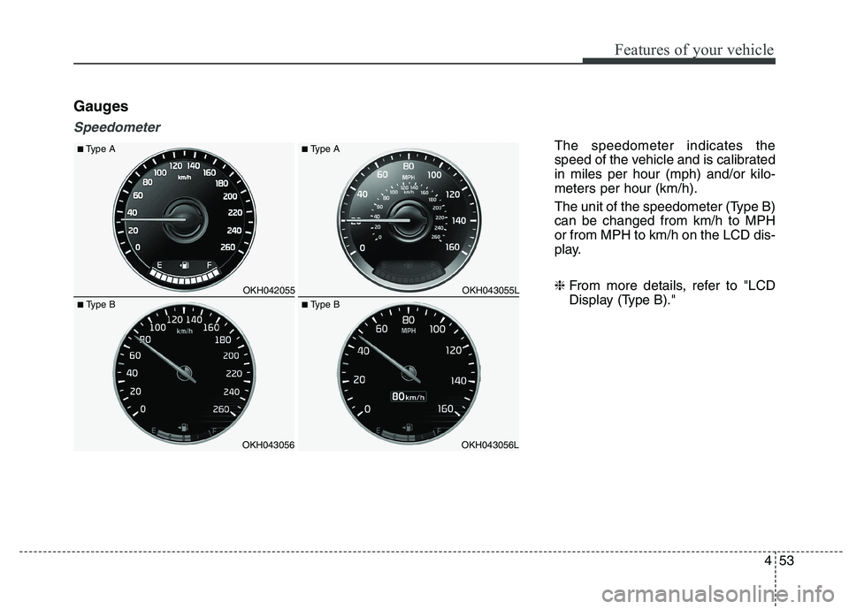 KIA QUORIS 2015  Owners Manual 453
Features of your vehicle
Gauges
Speedometer
The speedometer indicates the 
speed of the vehicle and is calibratedin miles per hour (mph) and/or kilo-meters per hour (km/h). 
The unit of the speedo