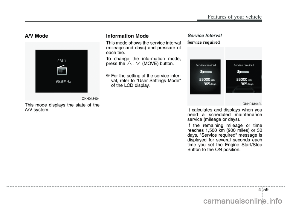 KIA QUORIS 2015  Owners Manual 459
Features of your vehicle
A/V Mode 
This mode displays the state of the A/V system.Information Mode 
This mode shows the service interval 
(mileage and days) and pressure of
each tire. 
To change t