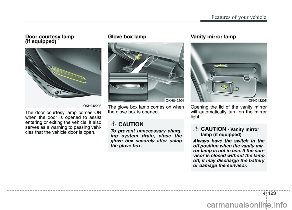 KIA QUORIS 2015 Owners Manual 4123
Features of your vehicle
Door courtesy lamp (if equipped)
The door courtesy lamp comes ON when the door is opened to assist
entering or exiting the vehicle. It also
serves as a warning to passi KIA QUORIS 2015 Owners Manual 4123
Features of your vehicle
Door courtesy lamp (if equipped)
The door courtesy lamp comes ON when the door is opened to assist
entering or exiting the vehicle. It also
serves as a warning to passi