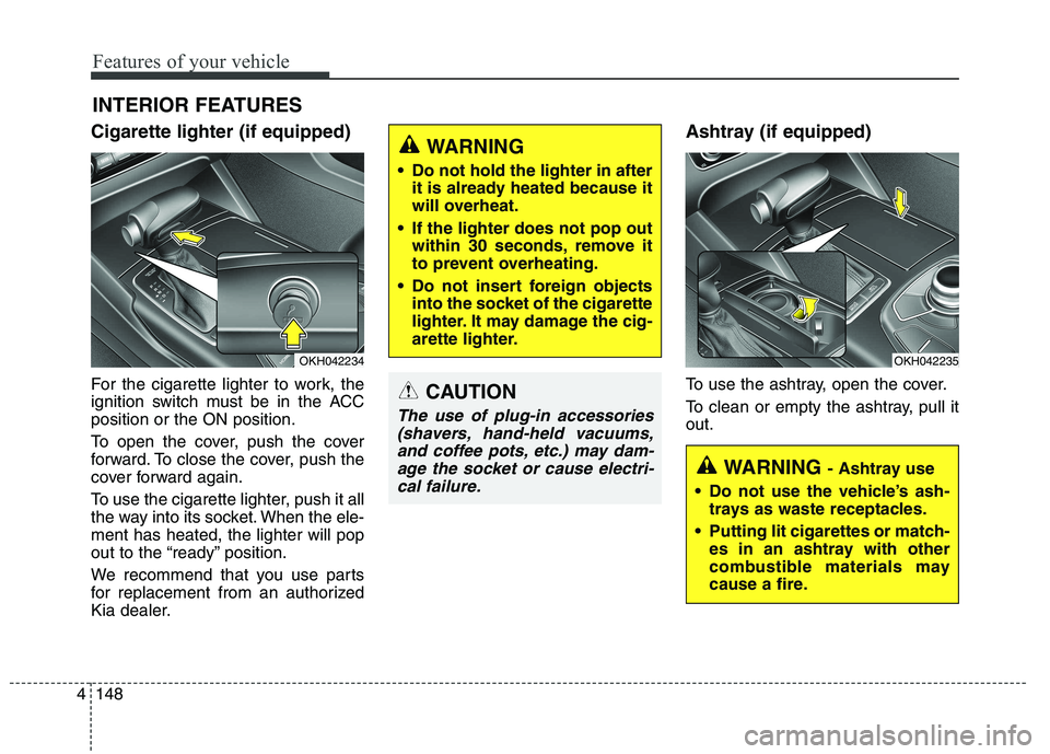 KIA QUORIS 2015 Owners Manual Features of your vehicle
148
4
Cigarette lighter (if equipped)
For the cigarette lighter to work, the
ignition switch must be in the ACCposition or the ON position.
To open the cover, push the cove KIA QUORIS 2015 Owners Manual Features of your vehicle
148
4
Cigarette lighter (if equipped)
For the cigarette lighter to work, the
ignition switch must be in the ACCposition or the ON position.
To open the cover, push the cove