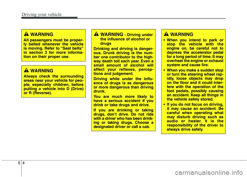 KIA QUORIS 2015  Owners Manual Driving your vehicle
4
5
WARNING - Driving under
the influence of alcohol or drugs
Drinking and driving is danger- 
ous. Drunk driving is the num-
ber one contributor to the high-
way death toll each 