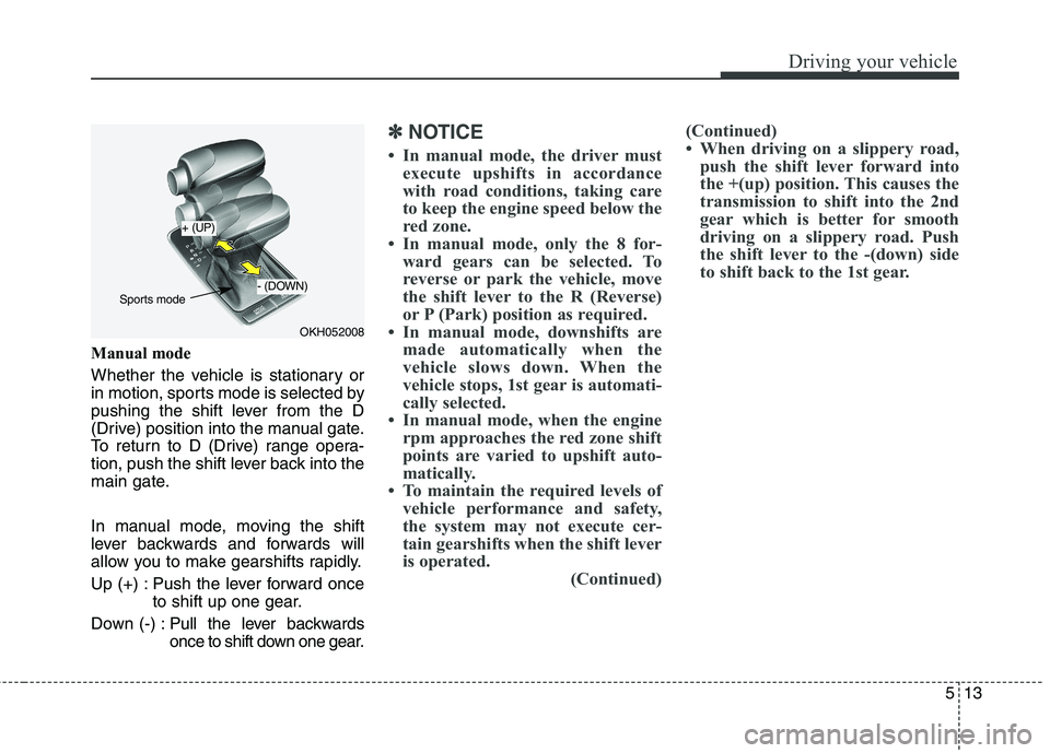 KIA QUORIS 2015 Owners Manual 513
Driving your vehicle
Manual mode
Whether the vehicle is stationary or
in motion, sports mode is selected by
pushing the shift lever from the D
(Drive) position into the manual gate.
To return to KIA QUORIS 2015 Owners Manual 513
Driving your vehicle
Manual mode
Whether the vehicle is stationary or
in motion, sports mode is selected by
pushing the shift lever from the D
(Drive) position into the manual gate.
To return to