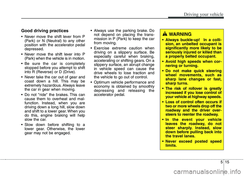 KIA QUORIS 2015  Owners Manual 515
Driving your vehicle
Good driving practices 
 Never move the shift lever from P(Park) or N (Neutral) to any other 
position with the accelerator pedaldepressed.
 Never move the shift lever into P 