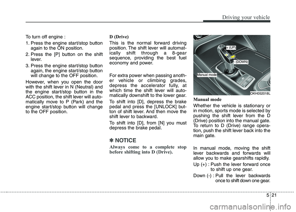 KIA QUORIS 2015  Owners Manual 521
Driving your vehicle
To turn off engine : 
1. Press the engine start/stop buttonagain to the ON position.
2. Press the [P] button on the shift lever.
3. Press the engine start/stop button again, t