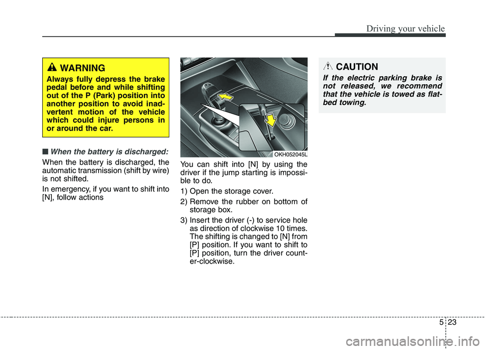 KIA QUORIS 2015  Owners Manual 523
Driving your vehicle
■■When the battery is discharged:
When the battery is discharged, the 
automatic transmission (shift by wire)is not shifted. 
In emergency, if you want to shift into 
[N],