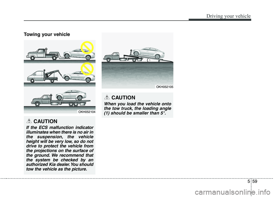 KIA QUORIS 2015  Owners Manual 559
Driving your vehicle
Towing your vehicle
OKH052104
CAUTION
If the ECS malfunction indicatorilluminates when there is no air inthe suspension, the vehicle height will be very low, so do notdrive to