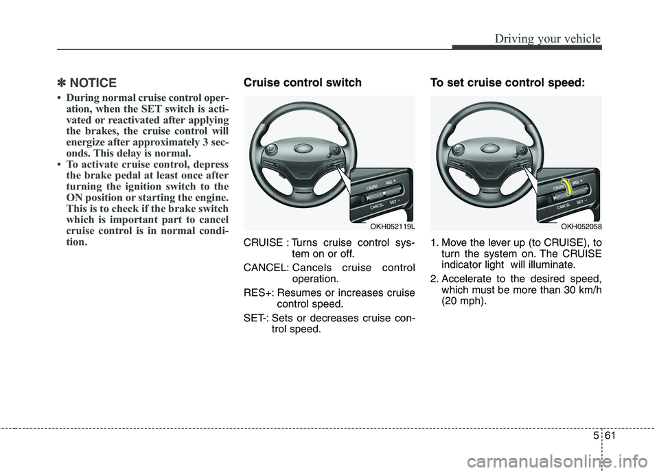 KIA QUORIS 2015  Owners Manual 561
Driving your vehicle
✽✽NOTICE
 During normal cruise control oper- ation, when the SET switch is acti- 
vated or reactivated after applying
the brakes, the cruise control will
energize after a