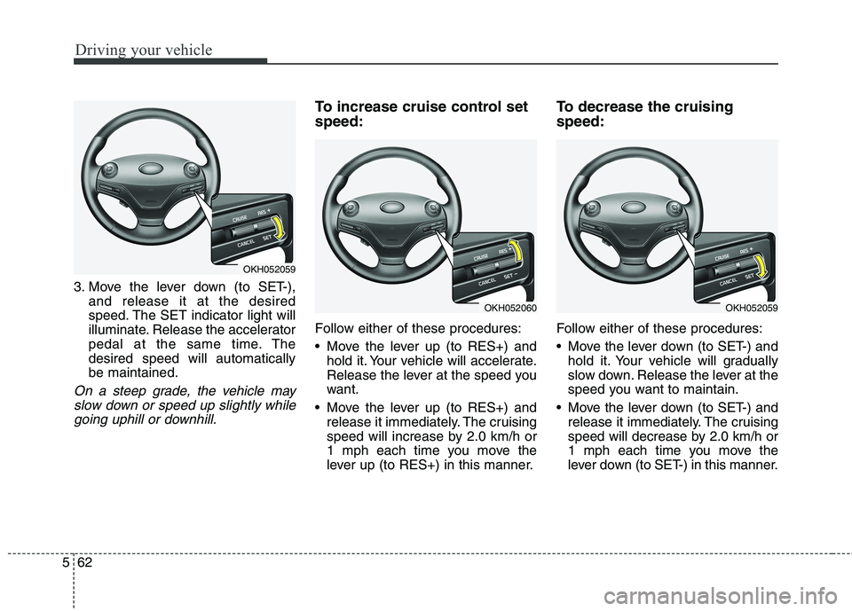KIA QUORIS 2015  Owners Manual Driving your vehicle
62
5
3. Move the lever down (to SET-),
and release it at the desired 
speed. The SET indicator light will
illuminate. Release the accelerator
pedal at the same time. Thedesired sp