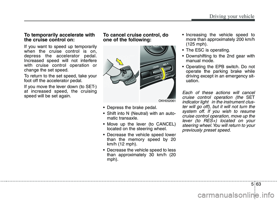 KIA QUORIS 2015  Owners Manual 563
Driving your vehicle
To temporarily accelerate with 
the cruise control on: 
If you want to speed up temporarily 
when the cruise control is on,
depress the accelerator pedal.
Increased speed will