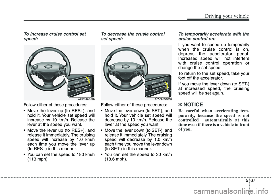 KIA QUORIS 2015  Owners Manual 567
Driving your vehicle
To increase cruise control setspeed:
Follow either of these procedures: 
 Move the lever up (to RES+), and hold it. Your vehicle set speed will 
increase by 10 km/h. Release t
