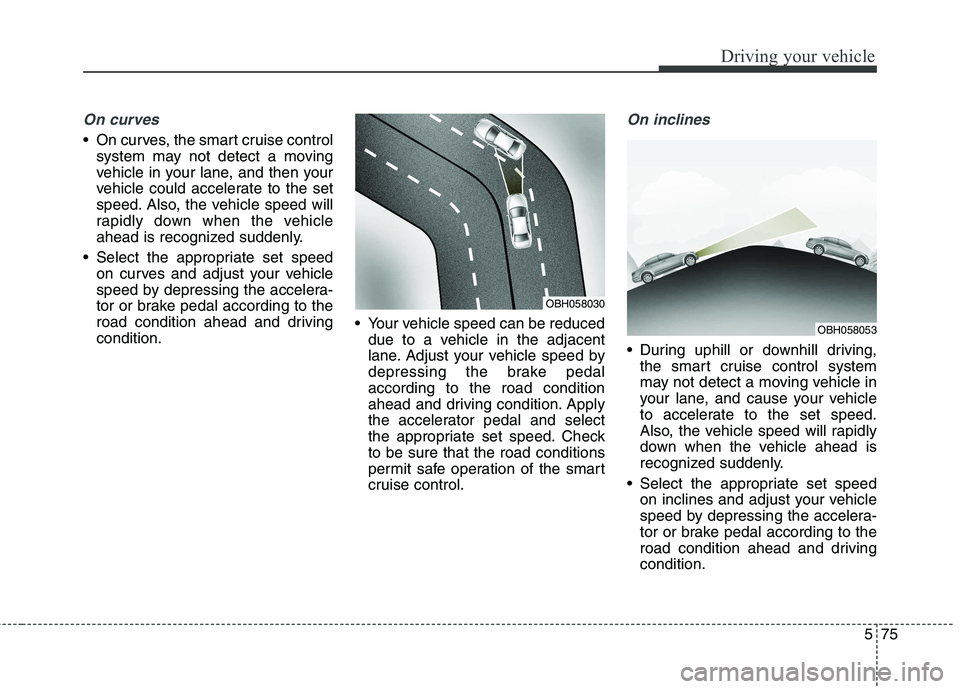 KIA QUORIS 2015  Owners Manual 575
Driving your vehicle
On curves
 On curves, the smart cruise controlsystem may not detect a moving 
vehicle in your lane, and then your
vehicle could accelerate to the set
speed. Also, the vehicle 