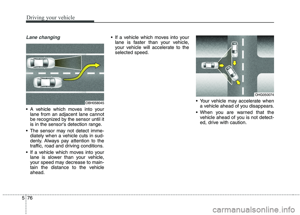 KIA QUORIS 2015  Owners Manual Driving your vehicle
76
5
Lane changing
 A vehicle which moves into your
lane from an adjacent lane cannot 
be recognized by the sensor until it
is in the sensors detection range.
 The sensor may not