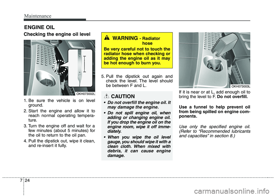 KIA QUORIS 2015 Owners Manual Maintenance
24
7
ENGINE OIL
Checking the engine oil level
1. Be sure the vehicle is on level ground.
2. Start the engine and allow it to reach normal operating tempera-
ture.
3. Turn the engine of KIA QUORIS 2015 Owners Manual Maintenance
24
7
ENGINE OIL
Checking the engine oil level
1. Be sure the vehicle is on level ground.
2. Start the engine and allow it to reach normal operating tempera-
ture.
3. Turn the engine of