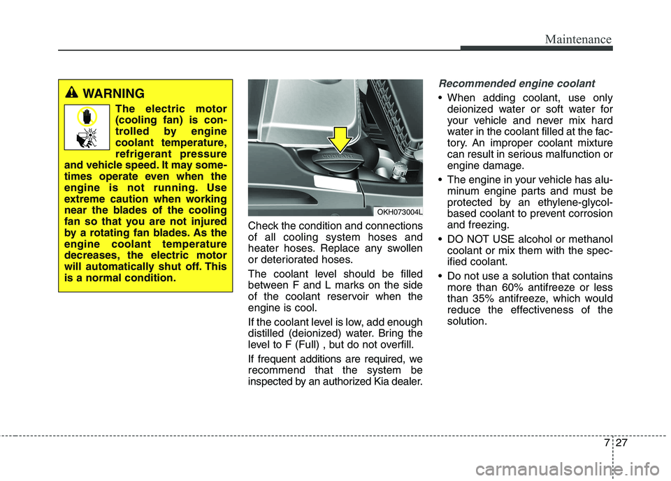 KIA QUORIS 2015 Owners Manual 727
Maintenance
Check the condition and connections of all cooling system hoses and
heater hoses. Replace any swollen
or deteriorated hoses.
The coolant level should be filled
between F and L marks KIA QUORIS 2015 Owners Manual 727
Maintenance
Check the condition and connections of all cooling system hoses and
heater hoses. Replace any swollen
or deteriorated hoses.
The coolant level should be filled
between F and L marks