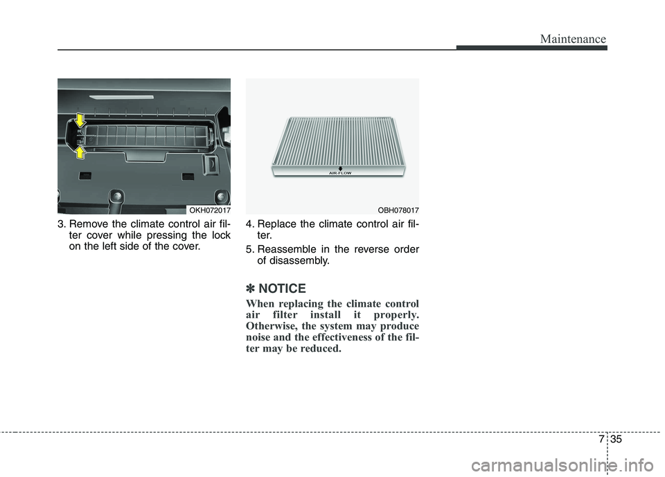 KIA QUORIS 2015 Owners Manual 735
Maintenance
3. Remove the climate control air fil-ter cover while pressing the lock
on the left side of the cover. 4. Replace the climate control air fil-
ter.
5. Reassemble in the reverse order KIA QUORIS 2015 Owners Manual 735
Maintenance
3. Remove the climate control air fil-ter cover while pressing the lock
on the left side of the cover. 4. Replace the climate control air fil-
ter.
5. Reassemble in the reverse order