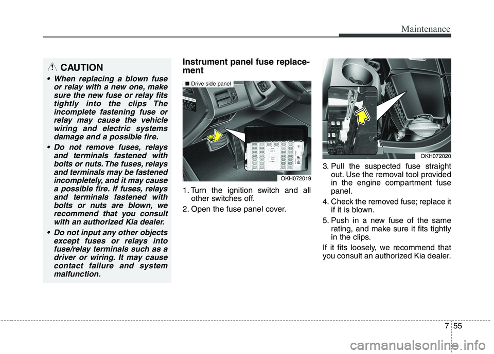 KIA QUORIS 2015 Owners Manual 755
Maintenance
Instrument panel fuse replace- ment
1. Turn the ignition switch and allother switches off.
2. Open the fuse panel cover. 3. Pull the suspected fuse straight
out. Use the removal tool KIA QUORIS 2015 Owners Manual 755
Maintenance
Instrument panel fuse replace- ment
1. Turn the ignition switch and allother switches off.
2. Open the fuse panel cover. 3. Pull the suspected fuse straight
out. Use the removal tool