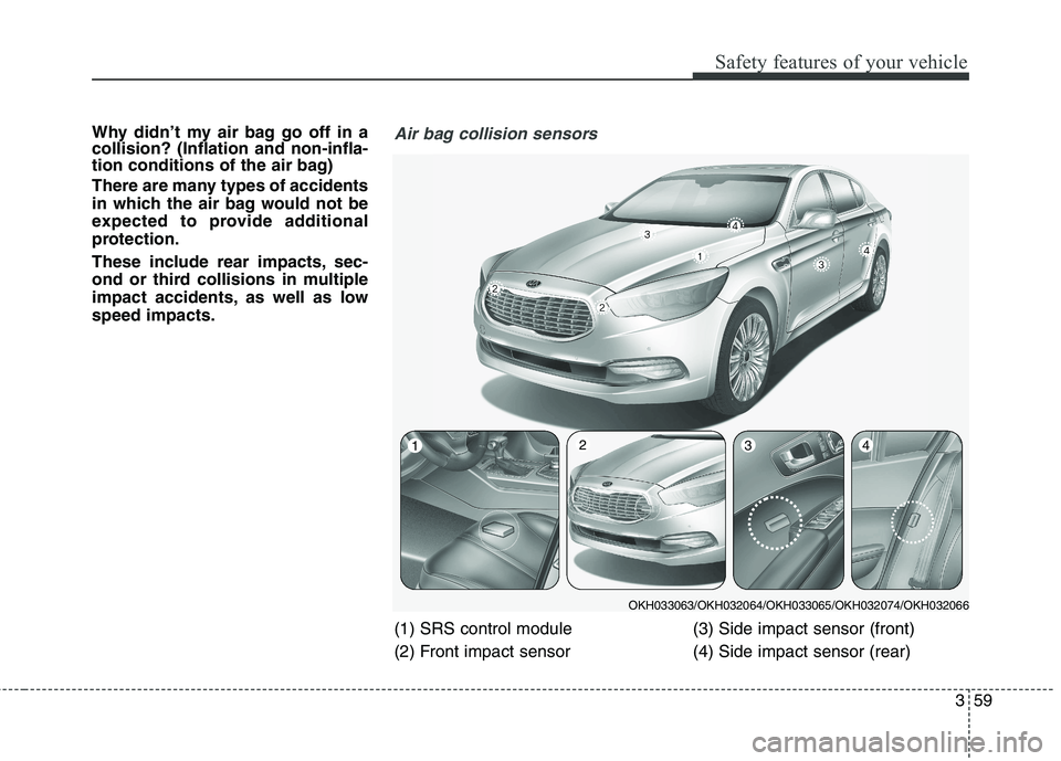 KIA QUORIS 2015 Manual PDF 359
Safety features of your vehicle
Why didn’t my air bag go off in a collision? (Inflation and non-infla-
tion conditions of the air bag)
There are many types of accidents
in which the air bag wo KIA QUORIS 2015 Manual PDF 359
Safety features of your vehicle
Why didn’t my air bag go off in a collision? (Inflation and non-infla-
tion conditions of the air bag)
There are many types of accidents
in which the air bag wo