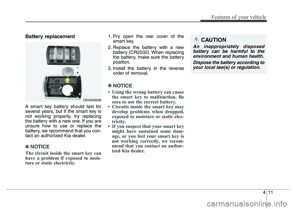 KIA QUORIS 2015 Owners Manual 411
Features of your vehicle
Battery replacement
A smart key battery should last for
several years, but if the smart key is
not working properly, try replacing
the battery with a new one. If you are KIA QUORIS 2015 Owners Manual 411
Features of your vehicle
Battery replacement
A smart key battery should last for
several years, but if the smart key is
not working properly, try replacing
the battery with a new one. If you are