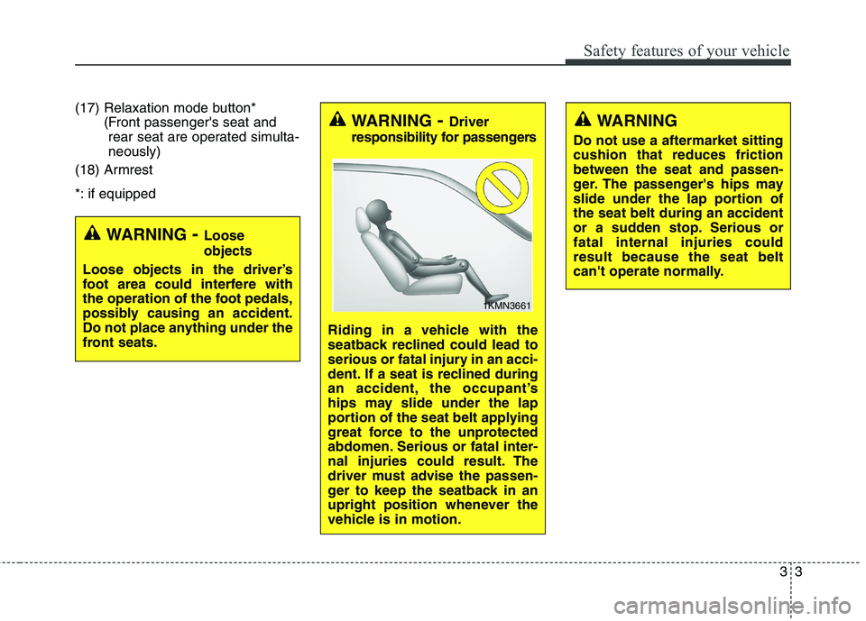 KIA QUORIS 2016  Owners Manual 33
Safety features of your vehicle
(17) Relaxation mode button*(Front passengers seat andrear seat are operated simulta- neously)
(18) Armrest 
*: if equipped
WARNING - Loose objects
Loose objects in