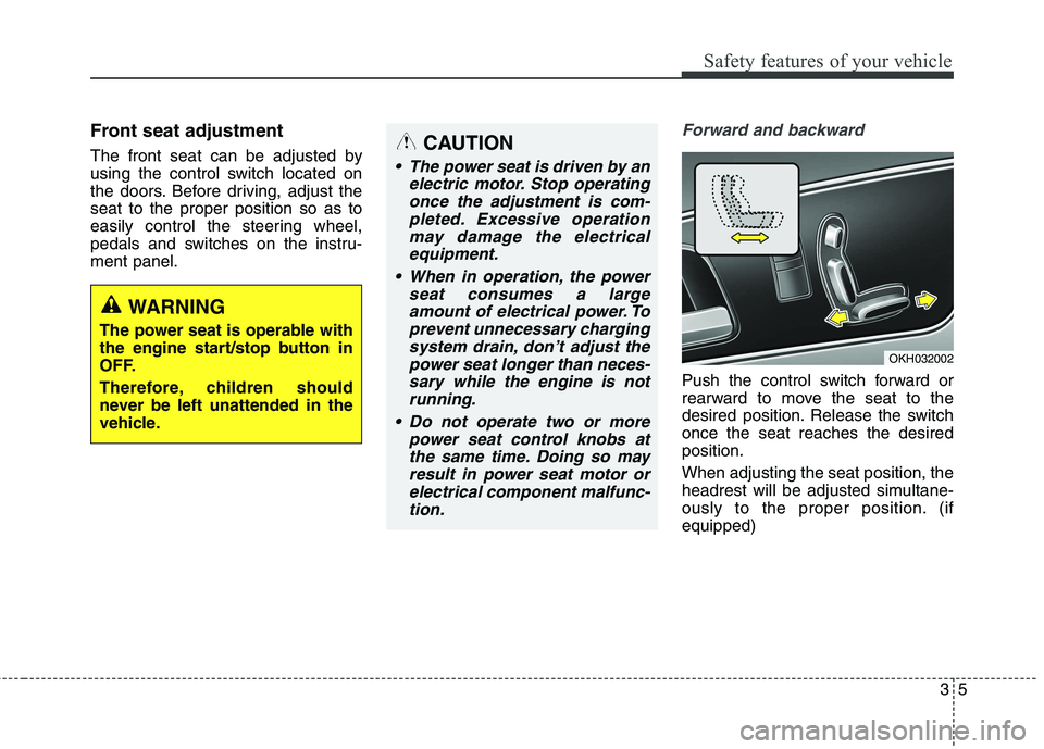 KIA QUORIS 2016  Owners Manual 35
Safety features of your vehicle
Front seat adjustment  
The front seat can be adjusted by 
using the control switch located on
the doors. Before driving, adjust theseat to the proper position so as