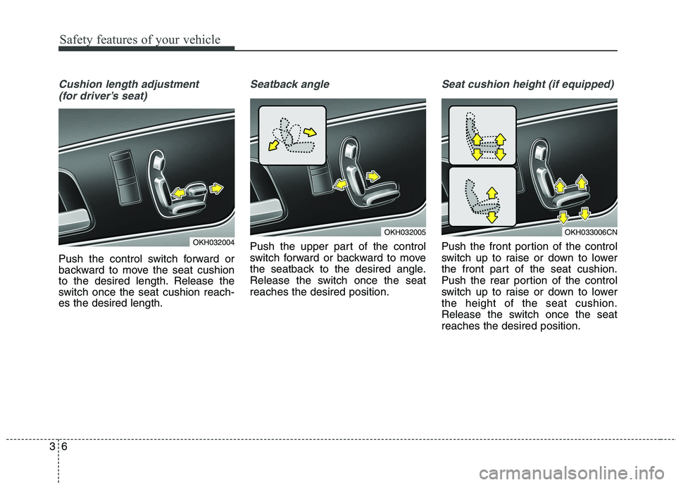 KIA QUORIS 2016 Owners Manual Safety features of your vehicle
6
3
Cushion length adjustment
(for driver’s seat)
Push the control switch forward or
backward to move the seat cushion
to the desired length. Release the
switch onc KIA QUORIS 2016 Owners Manual Safety features of your vehicle
6
3
Cushion length adjustment
(for driver’s seat)
Push the control switch forward or
backward to move the seat cushion
to the desired length. Release the
switch onc