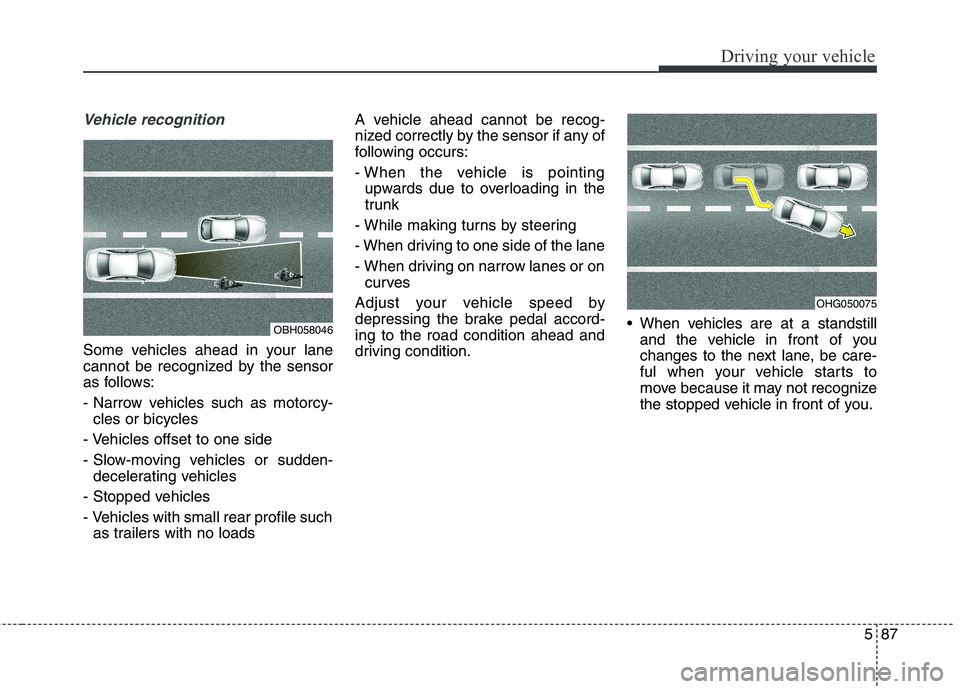 KIA QUORIS 2016 Owners Manual 587
Driving your vehicle
Vehicle recognition
Some vehicles ahead in your lane
cannot be recognized by the sensor
as follows:
- Narrow vehicles such as motorcy-cles or bicycles
- Vehicles offset to o KIA QUORIS 2016 Owners Manual 587
Driving your vehicle
Vehicle recognition
Some vehicles ahead in your lane
cannot be recognized by the sensor
as follows:
- Narrow vehicles such as motorcy-cles or bicycles
- Vehicles offset to o