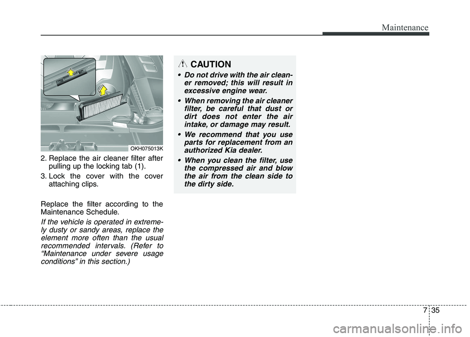 KIA QUORIS 2016 Owners Manual 735
Maintenance
2. Replace the air cleaner filter afterpulling up the locking tab (1).
3. Lock the cover with the cover attaching clips.
Replace the filter according to the
Maintenance Schedule.
If t KIA QUORIS 2016 Owners Manual 735
Maintenance
2. Replace the air cleaner filter afterpulling up the locking tab (1).
3. Lock the cover with the cover attaching clips.
Replace the filter according to the
Maintenance Schedule.
If t