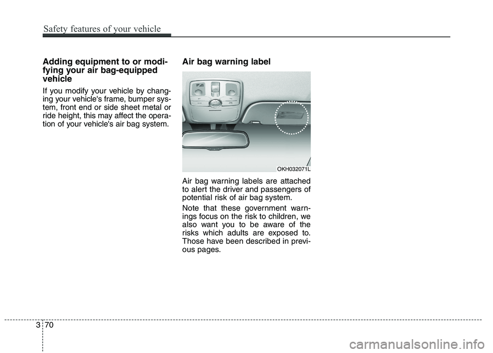 KIA QUORIS 2016 Manual Online Adding equipment to or modi-
fying your air bag-equipped
vehicle
If you modify your vehicle by chang-
ing your vehicles frame, bumper sys-tem, front end or side sheet metal or
ride height, this ma KIA QUORIS 2016 Manual Online Adding equipment to or modi-
fying your air bag-equipped
vehicle
If you modify your vehicle by chang-
ing your vehicles frame, bumper sys-tem, front end or side sheet metal or
ride height, this ma
