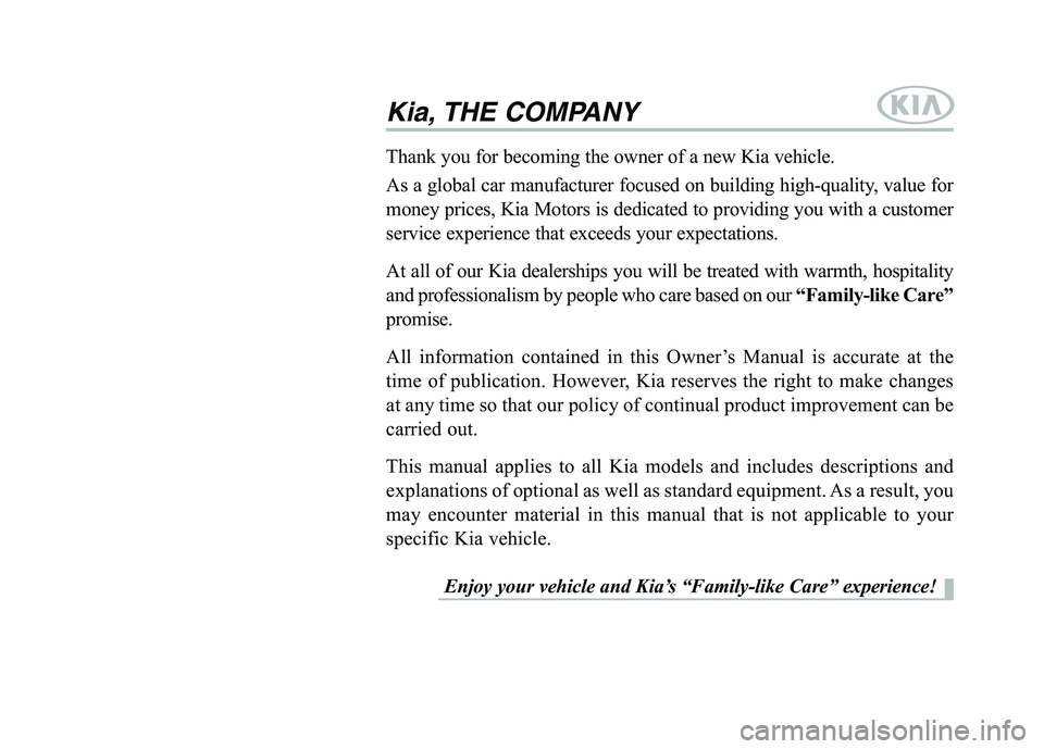 KIA QUORIS 2014  Owners Manual Kia, THE COMPANY
Enjoy your vehicle and Kia’s “Family-like Care” experience!
Thank you for becoming the owner of a new Kia vehicle. 
As a global car manufacturer focused on building high-quality