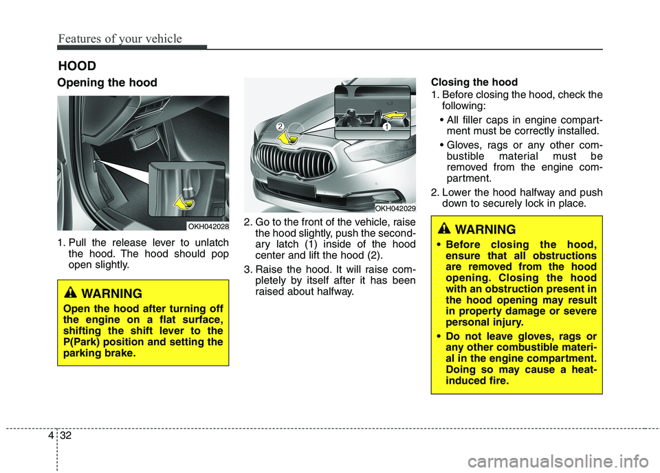 KIA QUORIS 2013  Owners Manual Features of your vehicle
32
4
Opening the hood  
1. Pull the release lever to unlatch
the hood. The hood should pop 
open slightly. 2. Go to the front of the vehicle, raise
the hood slightly, push the