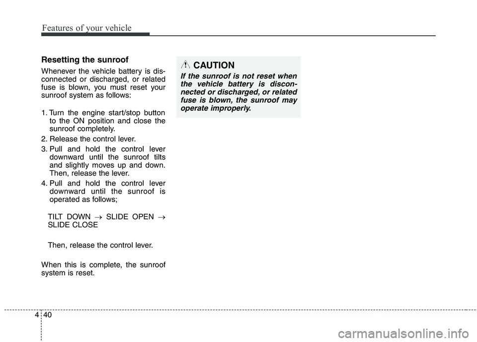 KIA QUORIS 2013  Owners Manual Features of your vehicle
40
4
Resetting the sunroof 
Whenever the vehicle battery is dis- connected or discharged, or related
fuse is blown, you must reset your
sunroof system as follows: 
1. Turn the