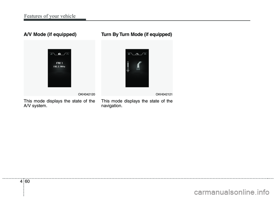 KIA QUORIS 2013  Owners Manual Features of your vehicle
60
4
A/V Mode (if equipped) 
This mode displays the state of the A/V system. Turn By Turn Mode (if equipped) 
This mode displays the state of the 
navigation.
OKH042120OKH0421
