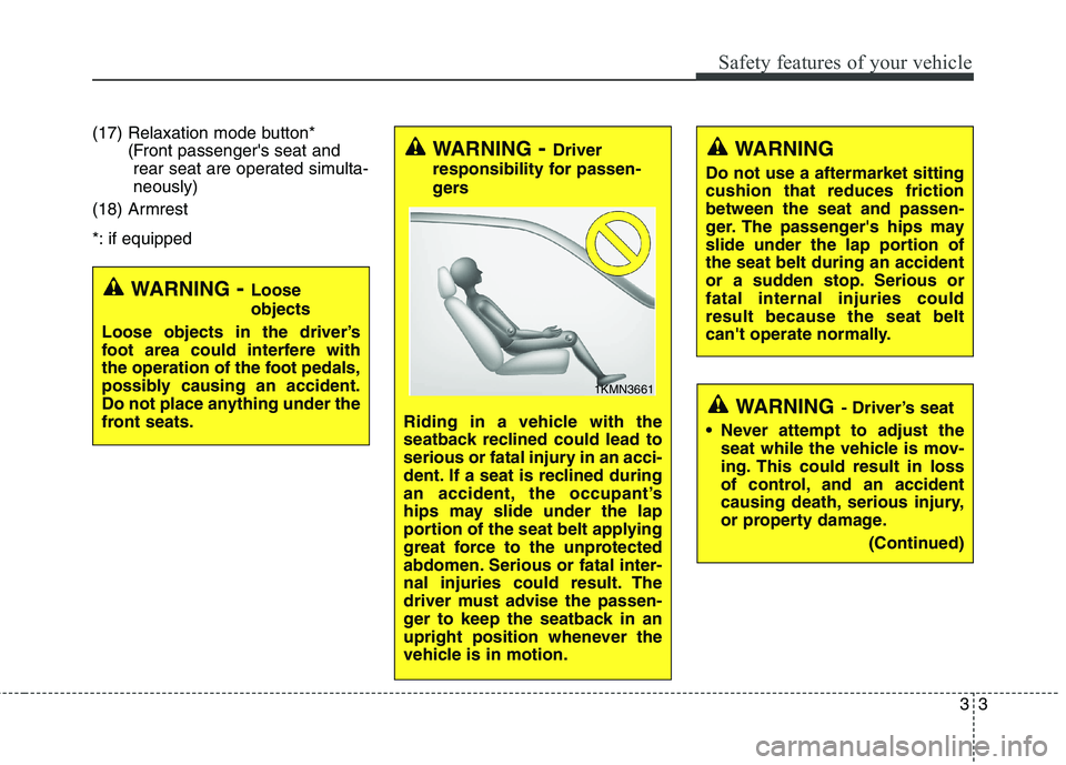 KIA QUORIS 2013  Owners Manual 33
Safety features of your vehicle
(17) Relaxation mode button*(Front passengers seat andrear seat are operated simulta- neously)
(18) Armrest 
*: if equipped
WARNING - Loose objects
Loose objects in