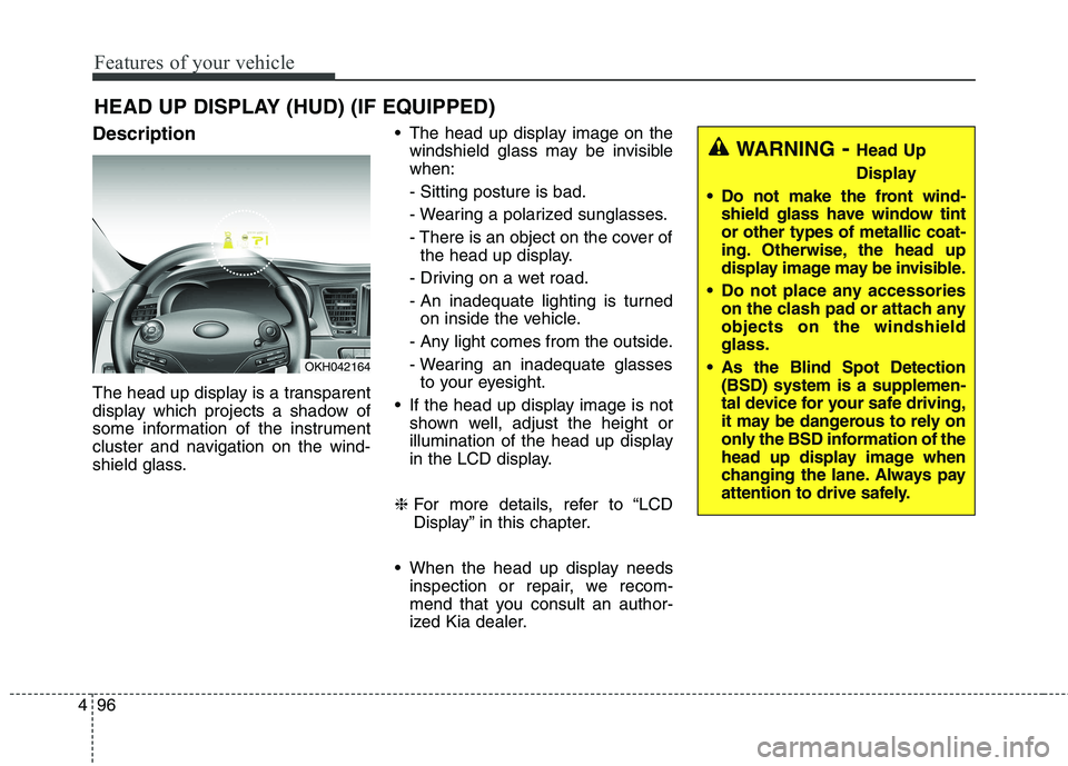 KIA QUORIS 2013  Owners Manual Features of your vehicle
96
4
Description 
The head up display is a transparent 
display which projects a shadow of
some information of the instrument
cluster and navigation on the wind-
shield glass.