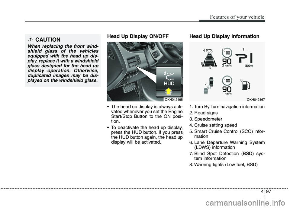 KIA QUORIS 2013  Owners Manual 497
Features of your vehicle
Head Up Display ON/OFF 
 The head up display is always acti-vated whenever you set the Engine 
Start/Stop Button to the ON posi-tion.
 To deactivate the head up display, p