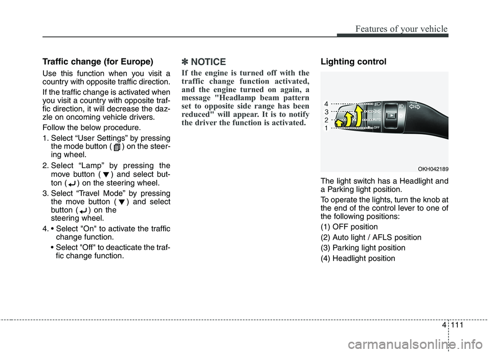 KIA QUORIS 2013  Owners Manual 4111
Features of your vehicle
Traffic change (for Europe)  
Use this function when you visit a 
country with opposite traffic direction. 
If the traffic change is activated when 
you visit a country w