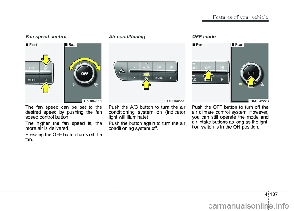 KIA QUORIS 2013 Owners Manual 4137
Features of your vehicle
Fan speed control
The fan speed can be set to the
desired speed by pushing the fan
speed control button.
The higher the fan speed is, the
more air is delivered.
Press KIA QUORIS 2013 Owners Manual 4137
Features of your vehicle
Fan speed control
The fan speed can be set to the
desired speed by pushing the fan
speed control button.
The higher the fan speed is, the
more air is delivered.
Press