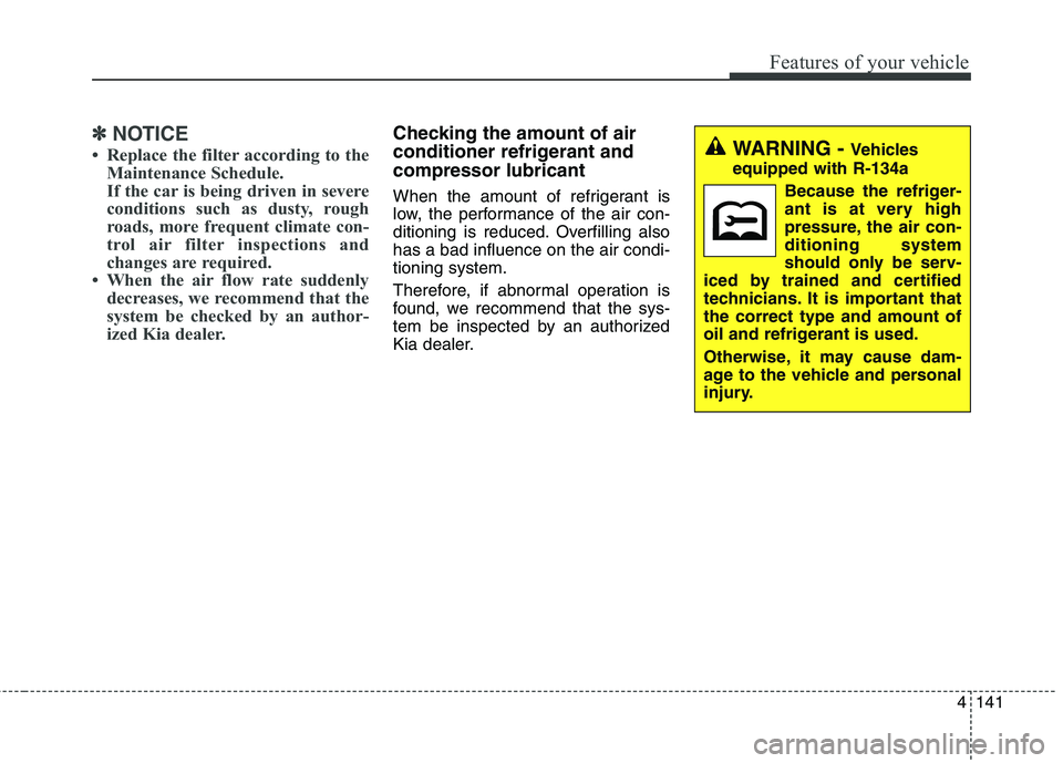 KIA QUORIS 2013  Owners Manual 4141
Features of your vehicle
✽✽NOTICE
 Replace the filter according to the Maintenance Schedule. 
If the car is being driven in severe
conditions such as dusty, rough
roads, more frequent climat