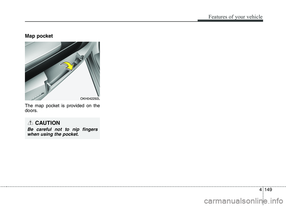 KIA QUORIS 2013 Owners Manual 4149
Features of your vehicle
Map pocket
The map pocket is provided on the
doors.
OKH042292L
CAUTION
Be careful not to nip fingerswhen using the pocket. KIA QUORIS 2013 Owners Manual 4149
Features of your vehicle
Map pocket
The map pocket is provided on the
doors.
OKH042292L
CAUTION
Be careful not to nip fingerswhen using the pocket.