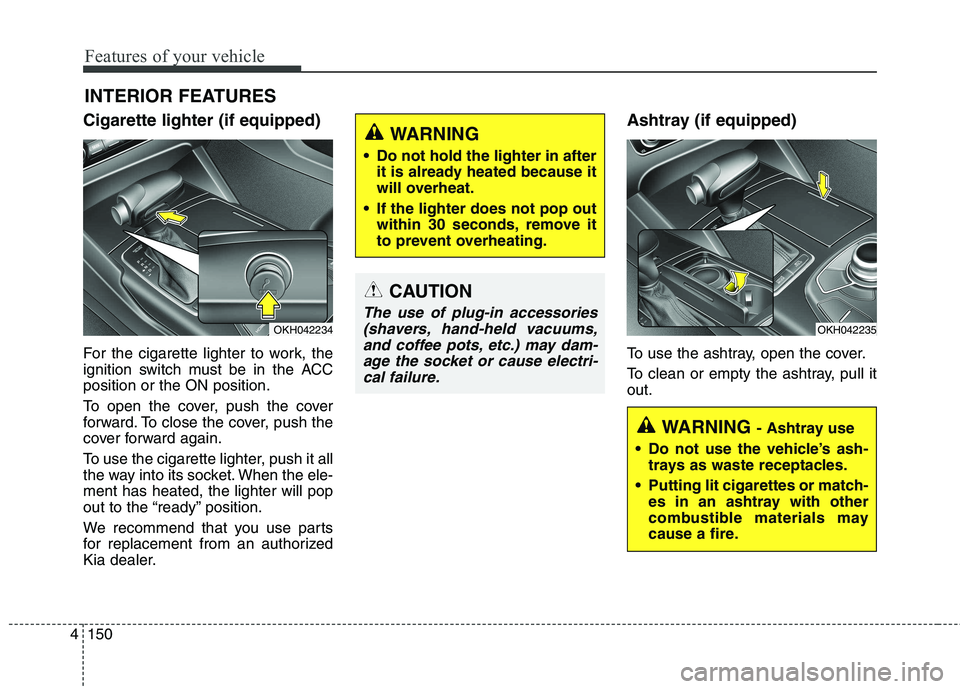 KIA QUORIS 2013 Owners Manual Features of your vehicle
150
4
Cigarette lighter (if equipped)
For the cigarette lighter to work, the
ignition switch must be in the ACCposition or the ON position.
To open the cover, push the cove KIA QUORIS 2013 Owners Manual Features of your vehicle
150
4
Cigarette lighter (if equipped)
For the cigarette lighter to work, the
ignition switch must be in the ACCposition or the ON position.
To open the cover, push the cove