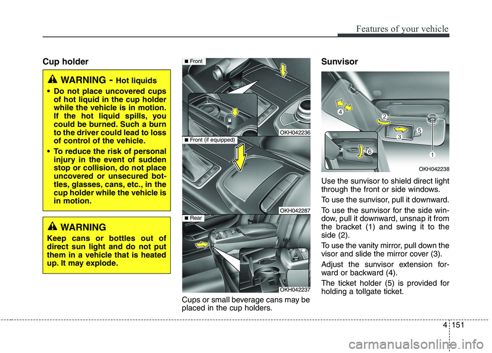 KIA QUORIS 2013 Owners Manual 4151
Features of your vehicle
Cup holderCups or small beverage cans may be
placed in the cup holders.Sunvisor
Use the sunvisor to shield direct light
through the front or side windows.
To use the KIA QUORIS 2013 Owners Manual 4151
Features of your vehicle
Cup holderCups or small beverage cans may be
placed in the cup holders.Sunvisor
Use the sunvisor to shield direct light
through the front or side windows.
To use the
