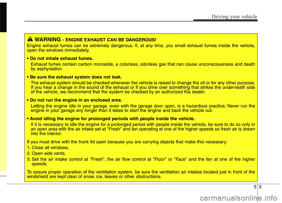 KIA QUORIS 2013 User Guide 53
Driving your vehicle
WARNING- ENGINE EXHAUST CAN BE DANGEROUS!
Engine exhaust fumes can be extremely dangerous. If, at any time, you smell exhaust fumes inside the vehicle,
open the windows immedi KIA QUORIS 2013 User Guide 53
Driving your vehicle
WARNING- ENGINE EXHAUST CAN BE DANGEROUS!
Engine exhaust fumes can be extremely dangerous. If, at any time, you smell exhaust fumes inside the vehicle,
open the windows immedi