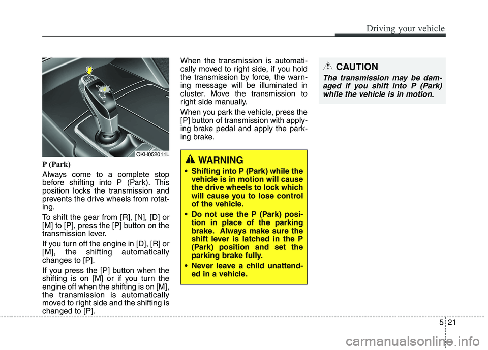 KIA QUORIS 2013  Owners Manual 521
Driving your vehicle
P (Park) 
Always come to a complete stop 
before shifting into P (Park). This
position locks the transmission and
prevents the drive wheels from rotat-ing. 
To shift the gear 