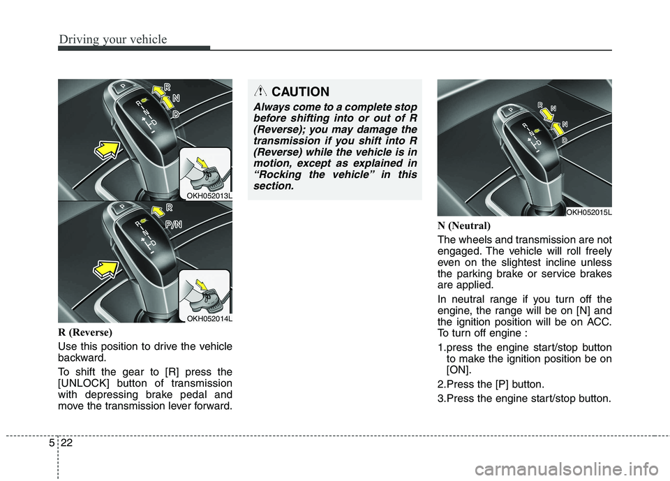 KIA QUORIS 2013  Owners Manual Driving your vehicle
22
5
R (Reverse) 
Use this position to drive the vehicle 
backward. 
To shift the gear to [R] press the 
[UNLOCK] button of transmission
with depressing brake pedal and
move the t