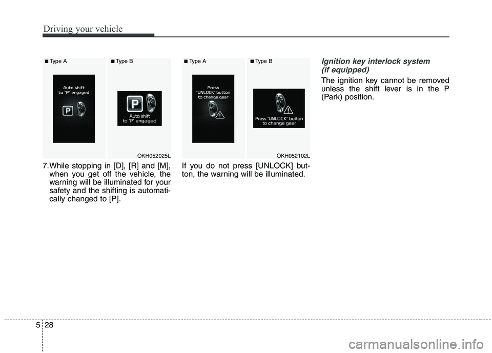 KIA QUORIS 2013  Owners Manual Driving your vehicle
28
5
7.While stopping in [D], [R] and [M],
when you get off the vehicle, the 
warning will be illuminated for your
safety and the shifting is automati-cally changed to [P]. If you