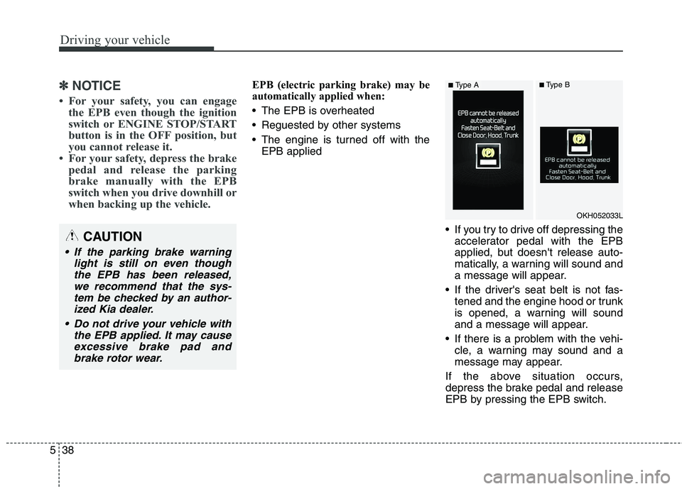 KIA QUORIS 2013  Owners Manual Driving your vehicle
38
5
✽✽
NOTICE
 For your safety, you can engage the EPB even though the ignition 
switch or ENGINE STOP/START
button is in the OFF position, but
you cannot release it. 
 For