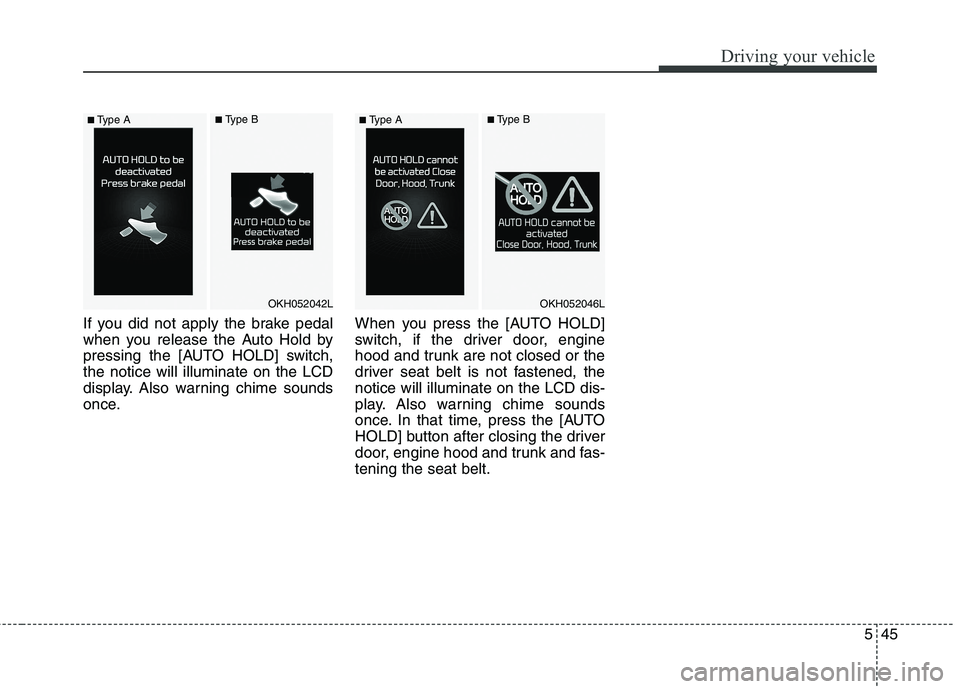 KIA QUORIS 2013  Owners Manual 545
Driving your vehicle
If you did not apply the brake pedal 
when you release the Auto Hold by
pressing the [AUTO HOLD] switch,the notice will illuminate on the LCD
display. Also warning chime sound