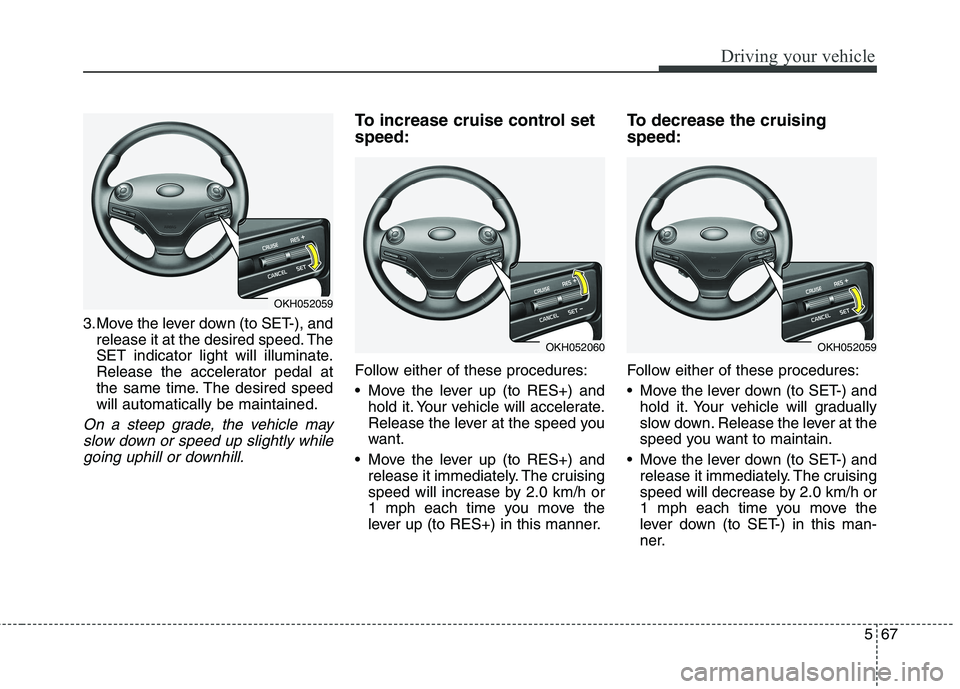 KIA QUORIS 2013 Owners Manual 567
Driving your vehicle
3.Move the lever down (to SET-), andrelease it at the desired speed. The
SET indicator light will illuminate.
Release the accelerator pedal at
the same time. The desired spee KIA QUORIS 2013 Owners Manual 567
Driving your vehicle
3.Move the lever down (to SET-), andrelease it at the desired speed. The
SET indicator light will illuminate.
Release the accelerator pedal at
the same time. The desired spee